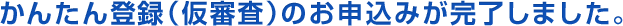 かんたん登録（仮審査）のお申込みが完了しました。