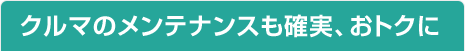 クルマのメンテナンスも確実、おトクに