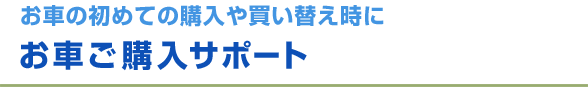 お車の初めての購入や買い替え時に お車ご購入サポート